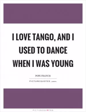 I love tango, and I used to dance when I was young Picture Quote #1