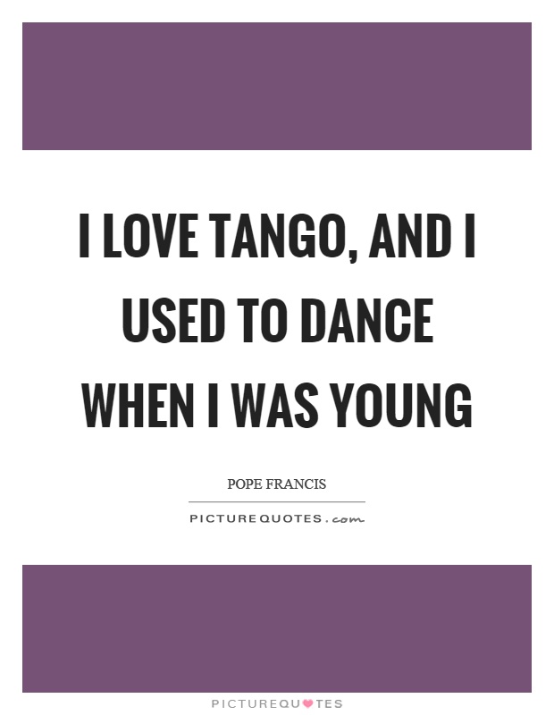 I love tango, and I used to dance when I was young Picture Quote #1