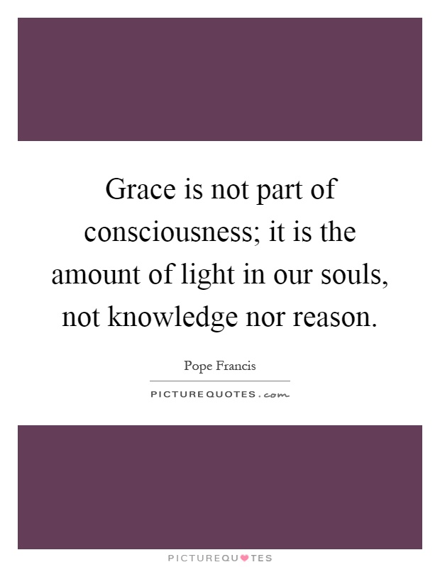 Grace is not part of consciousness; it is the amount of light in our souls, not knowledge nor reason Picture Quote #1