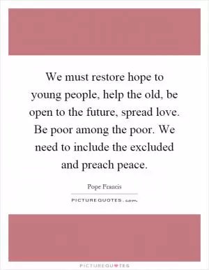 We must restore hope to young people, help the old, be open to the future, spread love. Be poor among the poor. We need to include the excluded and preach peace Picture Quote #1