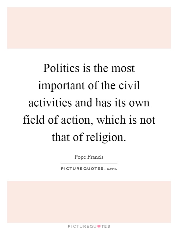 Politics is the most important of the civil activities and has its own field of action, which is not that of religion Picture Quote #1
