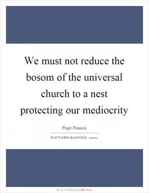 We must not reduce the bosom of the universal church to a nest protecting our mediocrity Picture Quote #1