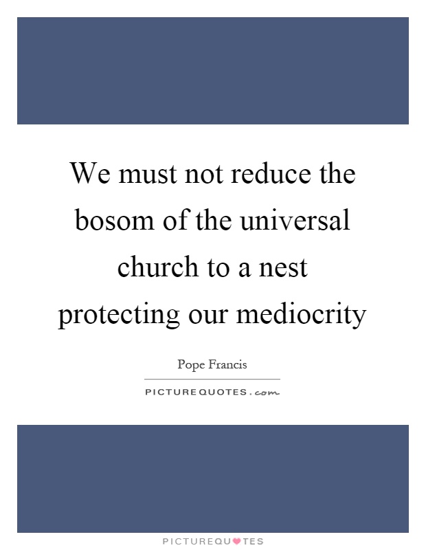 We must not reduce the bosom of the universal church to a nest protecting our mediocrity Picture Quote #1