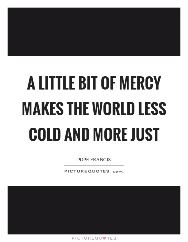 A little bit of mercy makes the world less cold and more just Picture Quote #1