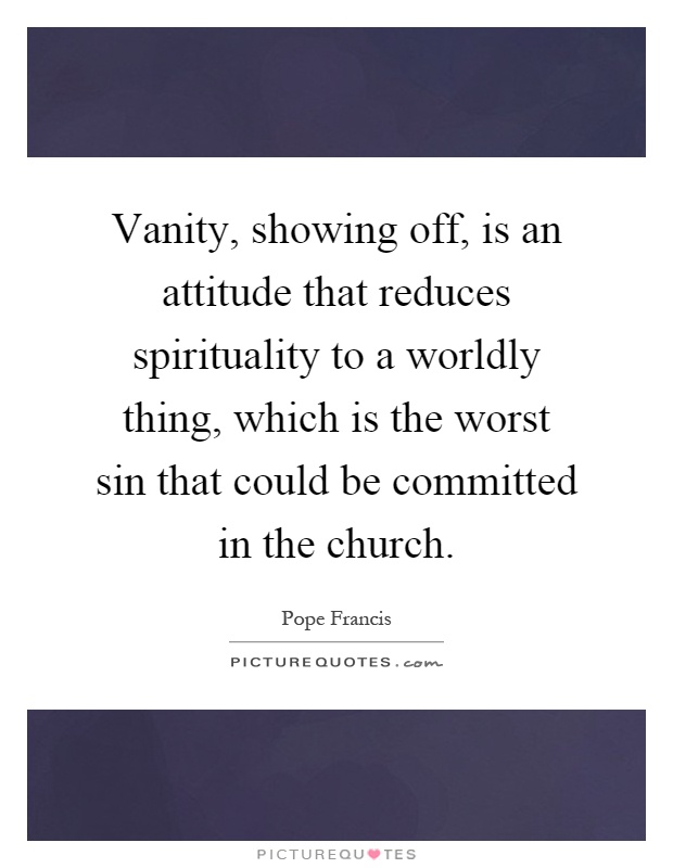 Vanity, showing off, is an attitude that reduces spirituality to a worldly thing, which is the worst sin that could be committed in the church Picture Quote #1