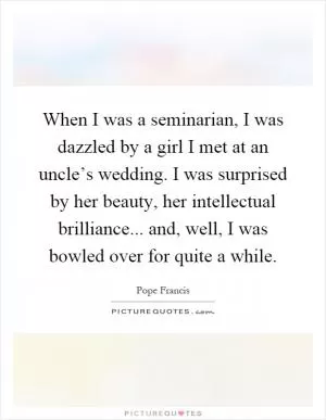 When I was a seminarian, I was dazzled by a girl I met at an uncle’s wedding. I was surprised by her beauty, her intellectual brilliance... and, well, I was bowled over for quite a while Picture Quote #1