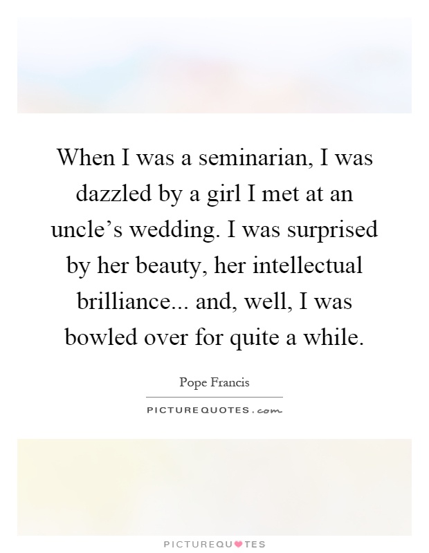 When I was a seminarian, I was dazzled by a girl I met at an uncle's wedding. I was surprised by her beauty, her intellectual brilliance... and, well, I was bowled over for quite a while Picture Quote #1