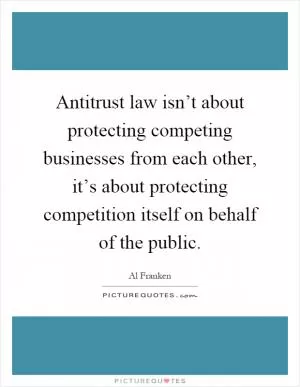 Antitrust law isn’t about protecting competing businesses from each other, it’s about protecting competition itself on behalf of the public Picture Quote #1