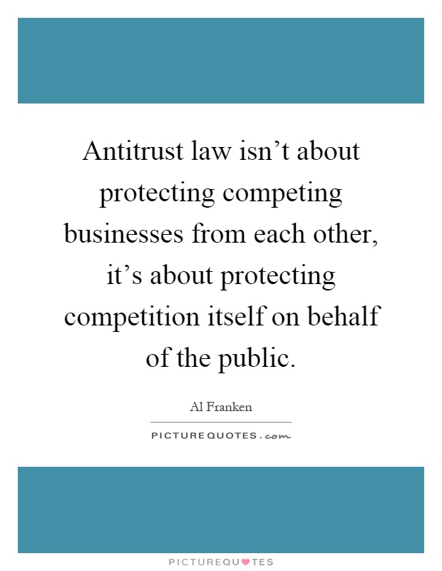 Antitrust law isn't about protecting competing businesses from each other, it's about protecting competition itself on behalf of the public Picture Quote #1