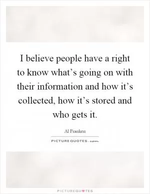 I believe people have a right to know what’s going on with their information and how it’s collected, how it’s stored and who gets it Picture Quote #1