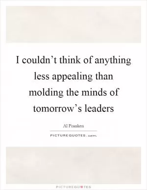 I couldn’t think of anything less appealing than molding the minds of tomorrow’s leaders Picture Quote #1