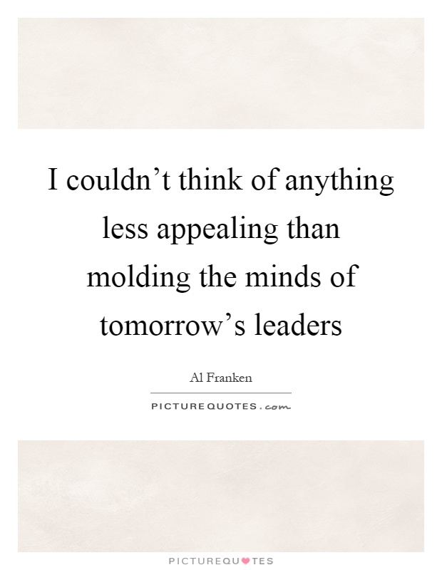 I couldn't think of anything less appealing than molding the minds of tomorrow's leaders Picture Quote #1