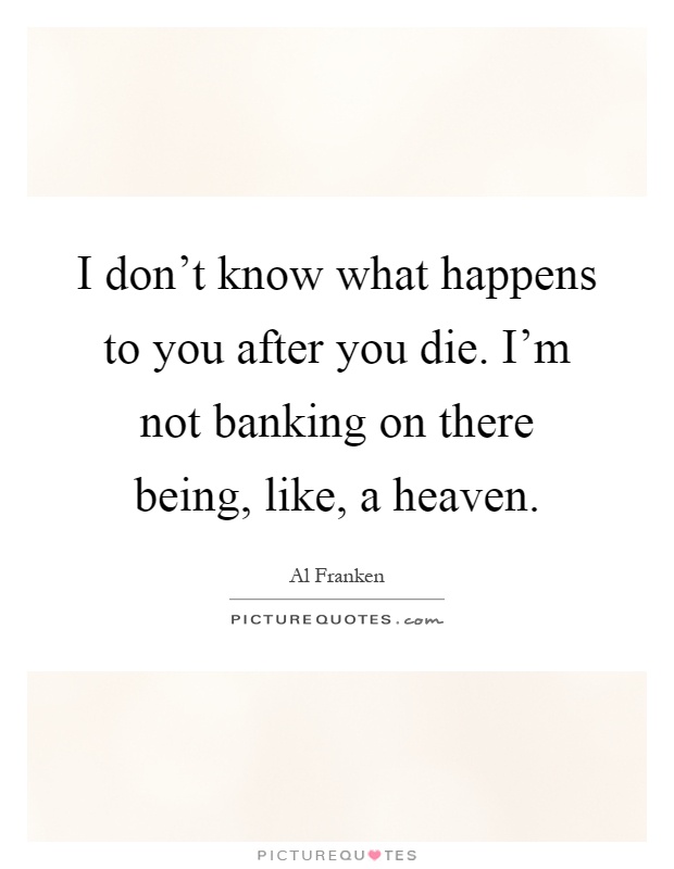 I don't know what happens to you after you die. I'm not banking on there being, like, a heaven Picture Quote #1