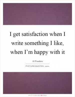 I get satisfaction when I write something I like, when I’m happy with it Picture Quote #1