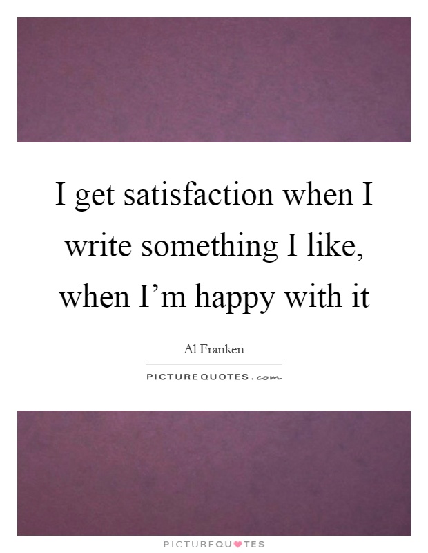 I get satisfaction when I write something I like, when I'm happy with it Picture Quote #1
