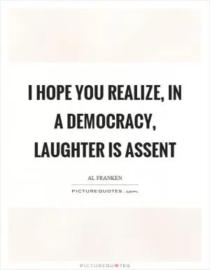 I hope you realize, in a democracy, laughter is assent Picture Quote #1