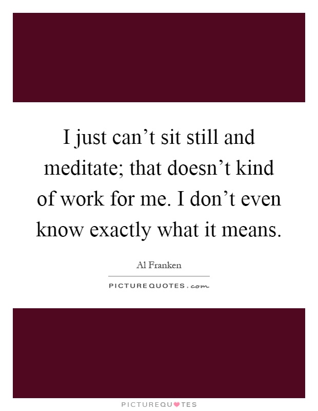 I just can't sit still and meditate; that doesn't kind of work for me. I don't even know exactly what it means Picture Quote #1