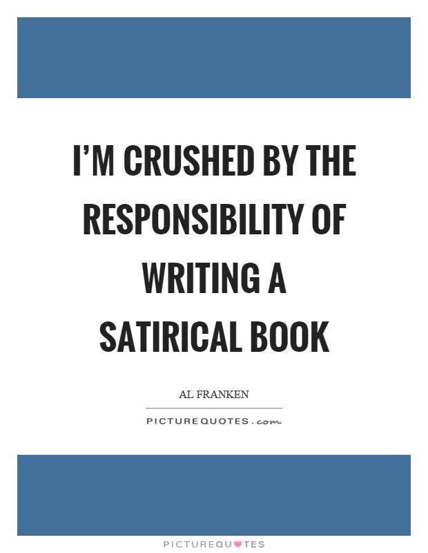 I'm crushed by the responsibility of writing a satirical book Picture Quote #1