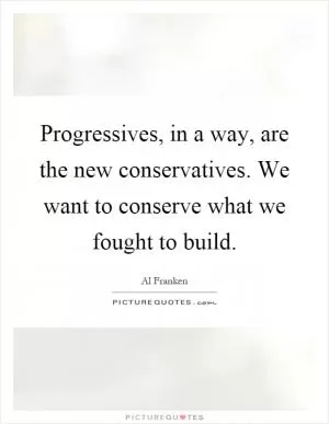 Progressives, in a way, are the new conservatives. We want to conserve what we fought to build Picture Quote #1