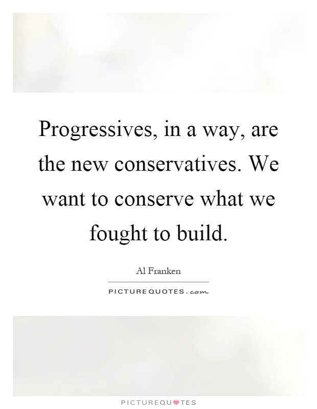 Progressives, in a way, are the new conservatives. We want to conserve what we fought to build Picture Quote #1
