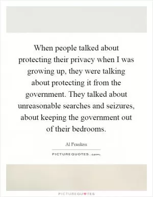 When people talked about protecting their privacy when I was growing up, they were talking about protecting it from the government. They talked about unreasonable searches and seizures, about keeping the government out of their bedrooms Picture Quote #1