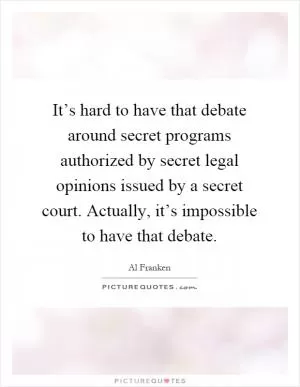 It’s hard to have that debate around secret programs authorized by secret legal opinions issued by a secret court. Actually, it’s impossible to have that debate Picture Quote #1