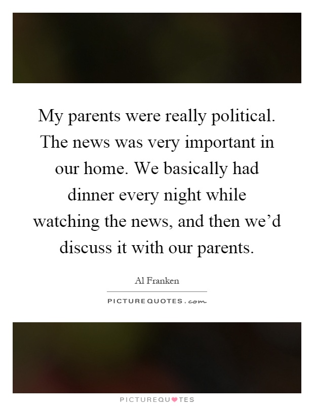 My parents were really political. The news was very important in our home. We basically had dinner every night while watching the news, and then we'd discuss it with our parents Picture Quote #1