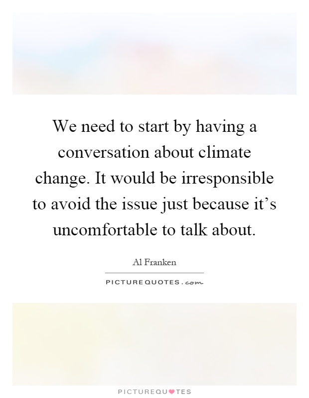 We need to start by having a conversation about climate change. It would be irresponsible to avoid the issue just because it's uncomfortable to talk about Picture Quote #1