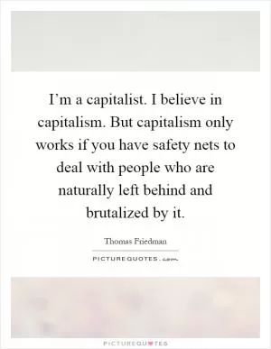 I’m a capitalist. I believe in capitalism. But capitalism only works if you have safety nets to deal with people who are naturally left behind and brutalized by it Picture Quote #1