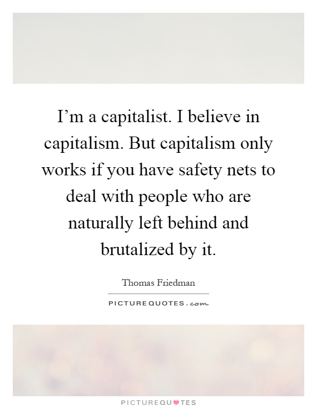 I'm a capitalist. I believe in capitalism. But capitalism only works if you have safety nets to deal with people who are naturally left behind and brutalized by it Picture Quote #1