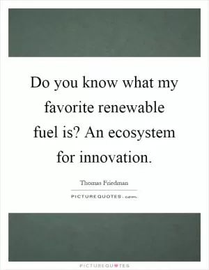 Do you know what my favorite renewable fuel is? An ecosystem for innovation Picture Quote #1