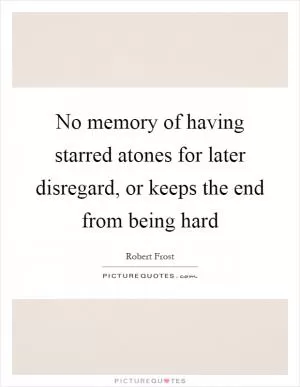 No memory of having starred atones for later disregard, or keeps the end from being hard Picture Quote #1