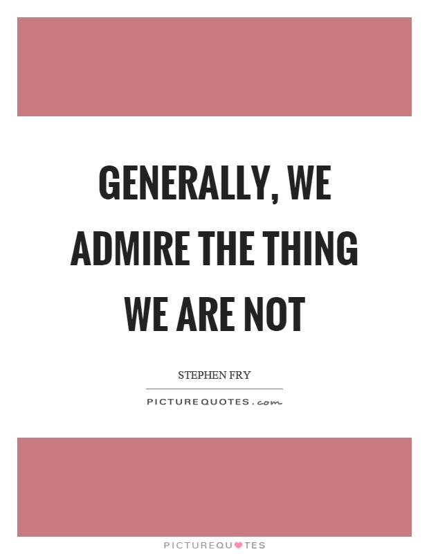 Generally, we admire the thing we are not Picture Quote #1