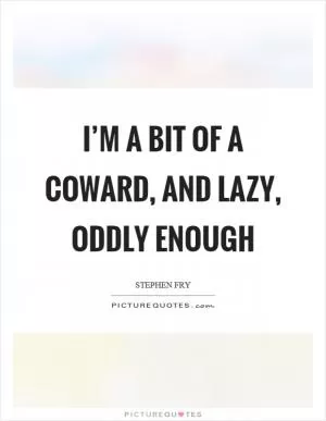 I’m a bit of a coward, and lazy, oddly enough Picture Quote #1