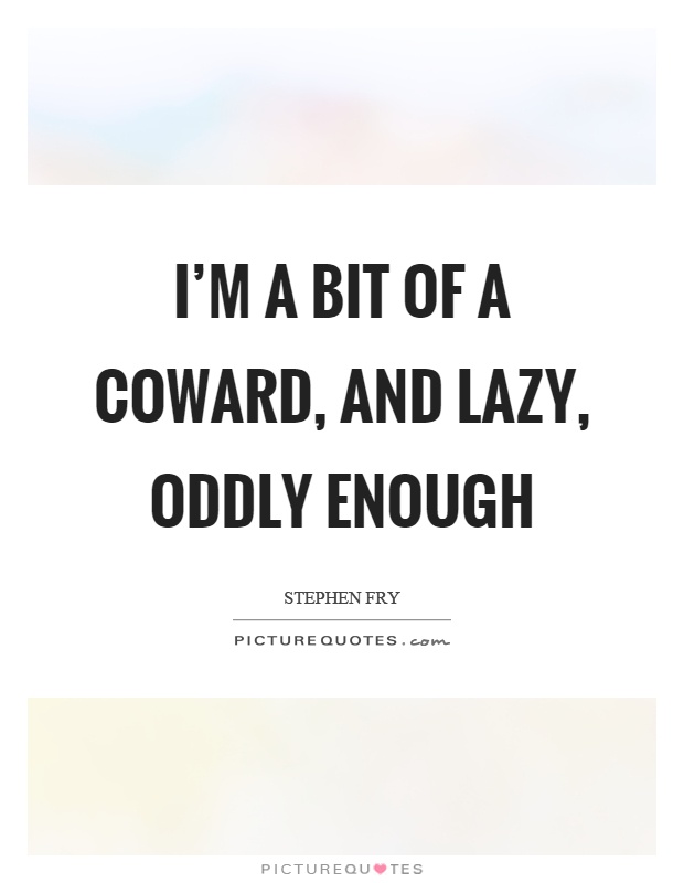 I'm a bit of a coward, and lazy, oddly enough Picture Quote #1