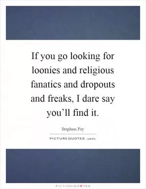 If you go looking for loonies and religious fanatics and dropouts and freaks, I dare say you’ll find it Picture Quote #1