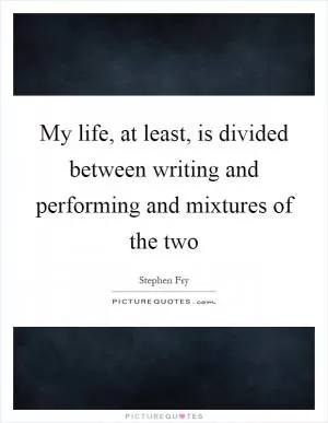 My life, at least, is divided between writing and performing and mixtures of the two Picture Quote #1