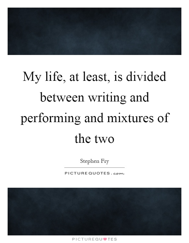 My life, at least, is divided between writing and performing and mixtures of the two Picture Quote #1