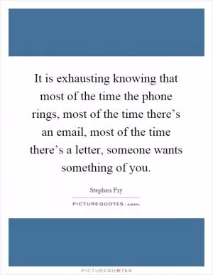 It is exhausting knowing that most of the time the phone rings, most of the time there’s an email, most of the time there’s a letter, someone wants something of you Picture Quote #1