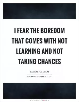 I fear the boredom that comes with not learning and not taking chances Picture Quote #1