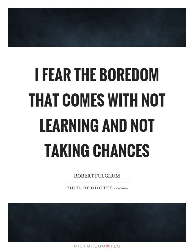 I fear the boredom that comes with not learning and not taking chances Picture Quote #1