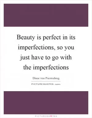 Beauty is perfect in its imperfections, so you just have to go with the imperfections Picture Quote #1