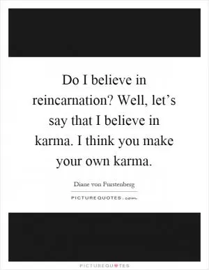 Do I believe in reincarnation? Well, let’s say that I believe in karma. I think you make your own karma Picture Quote #1