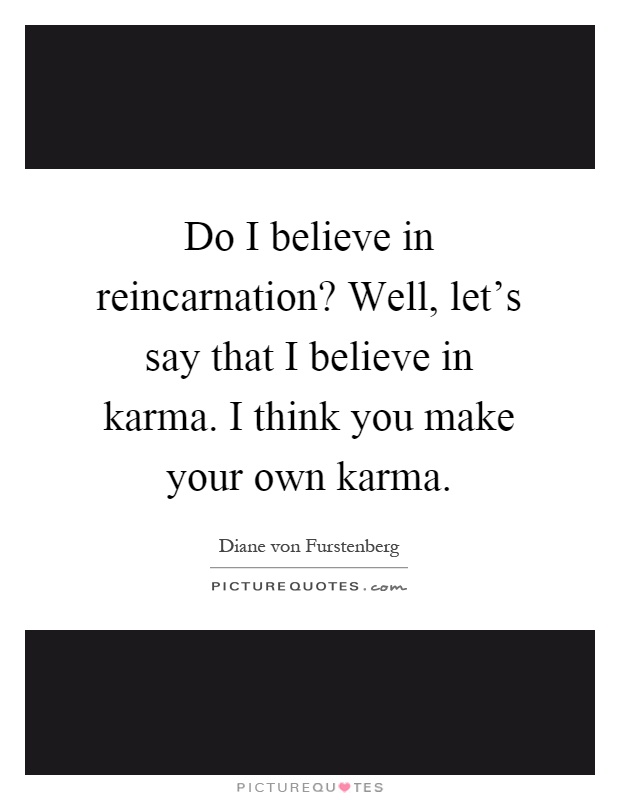 Do I believe in reincarnation? Well, let's say that I believe in karma. I think you make your own karma Picture Quote #1