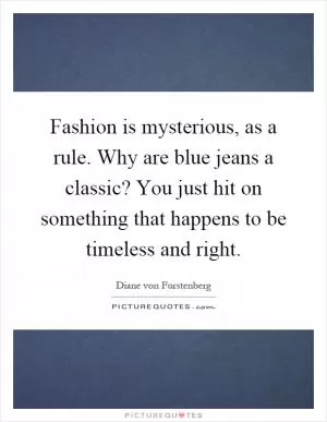 Fashion is mysterious, as a rule. Why are blue jeans a classic? You just hit on something that happens to be timeless and right Picture Quote #1