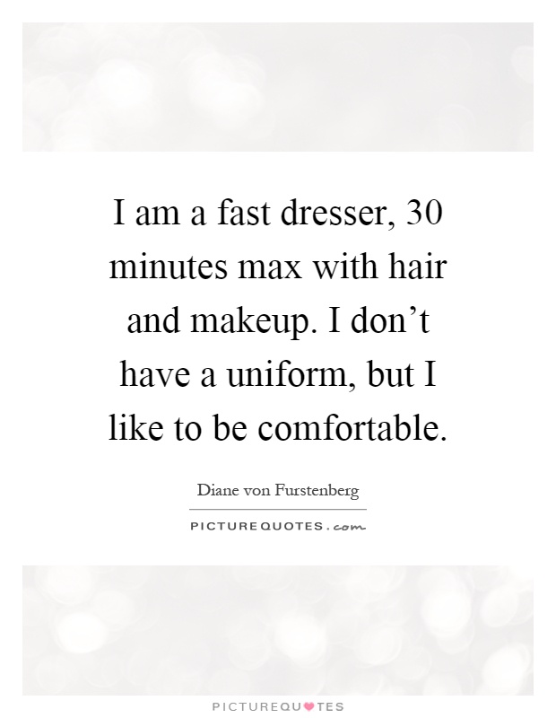 I am a fast dresser, 30 minutes max with hair and makeup. I don't have a uniform, but I like to be comfortable Picture Quote #1