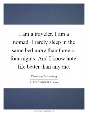 I am a traveler. I am a nomad. I rarely sleep in the same bed more than three or four nights. And I know hotel life better than anyone Picture Quote #1