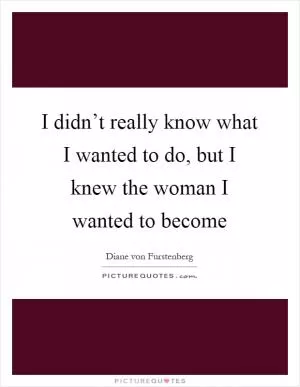 I didn’t really know what I wanted to do, but I knew the woman I wanted to become Picture Quote #1