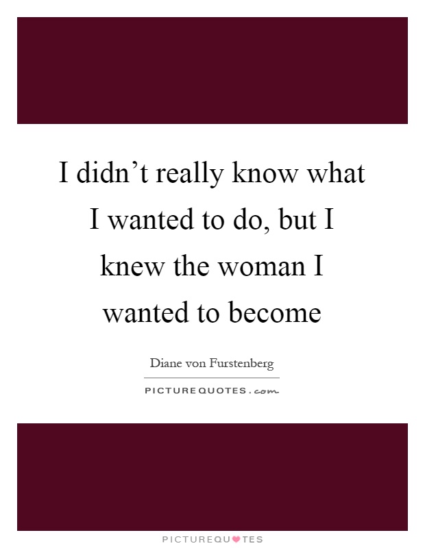 I didn't really know what I wanted to do, but I knew the woman I wanted to become Picture Quote #1