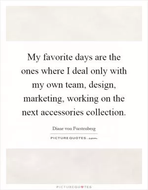 My favorite days are the ones where I deal only with my own team, design, marketing, working on the next accessories collection Picture Quote #1